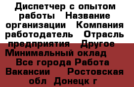 Диспетчер с опытом работы › Название организации ­ Компания-работодатель › Отрасль предприятия ­ Другое › Минимальный оклад ­ 1 - Все города Работа » Вакансии   . Ростовская обл.,Донецк г.